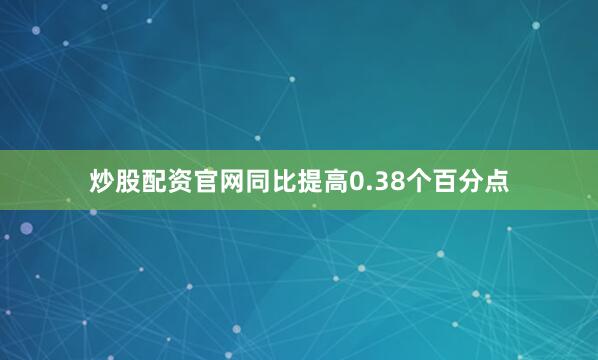 炒股配资官网同比提高0.38个百分点