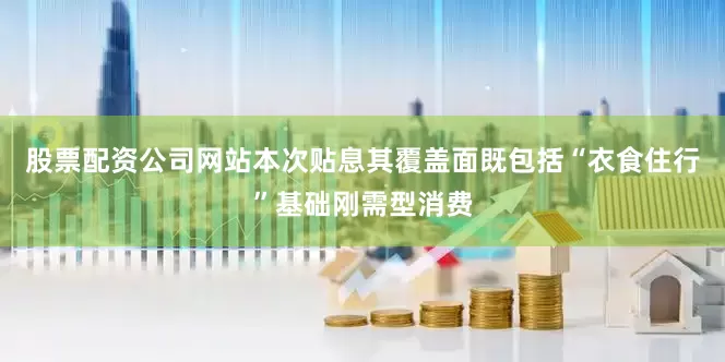 股票配资公司网站本次贴息其覆盖面既包括“衣食住行”基础刚需型消费