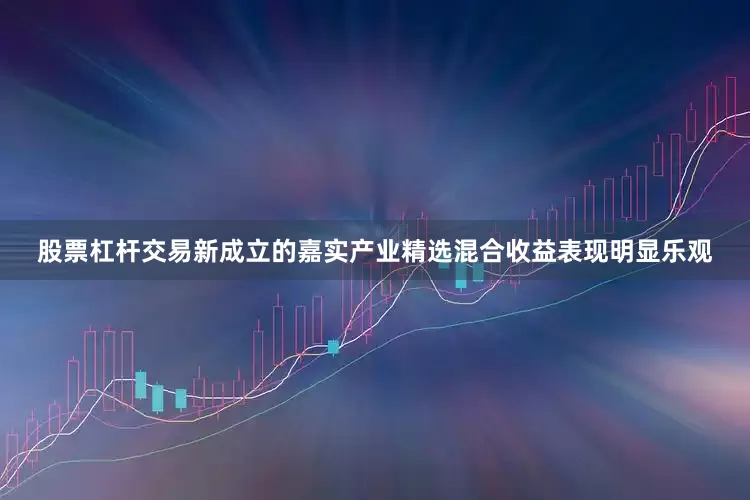 股票杠杆交易新成立的嘉实产业精选混合收益表现明显乐观