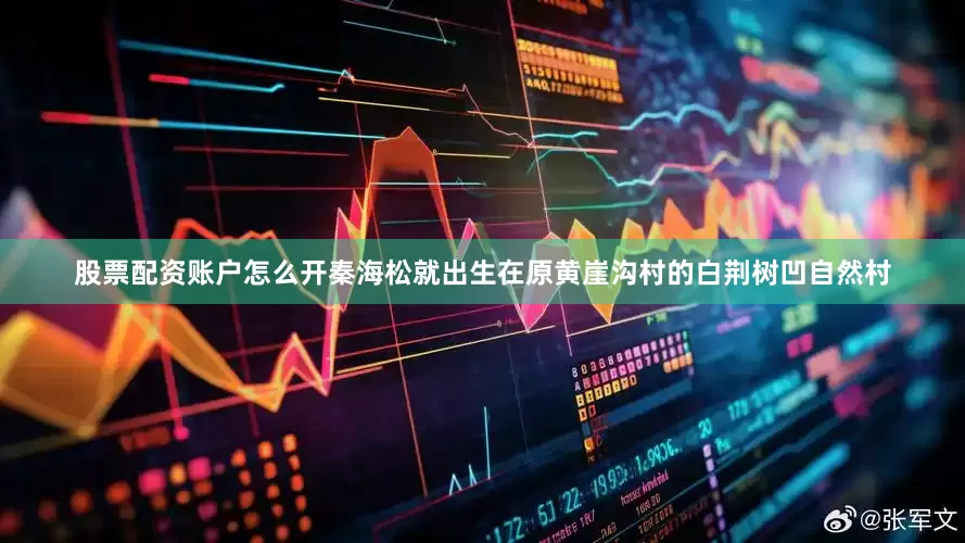 股票配资账户怎么开秦海松就出生在原黄崖沟村的白荆树凹自然村