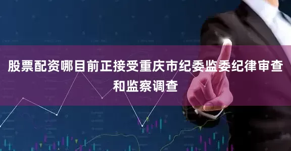 股票配资哪目前正接受重庆市纪委监委纪律审查和监察调查