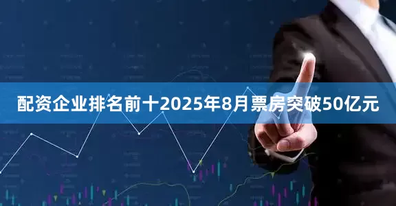 配资企业排名前十2025年8月票房突破50亿元