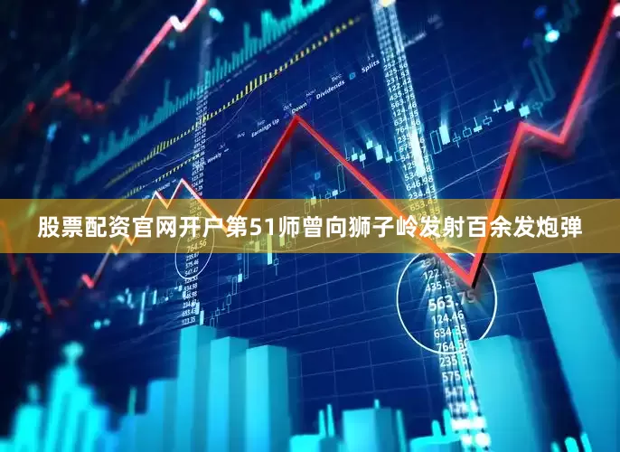 股票配资官网开户第51师曾向狮子岭发射百余发炮弹