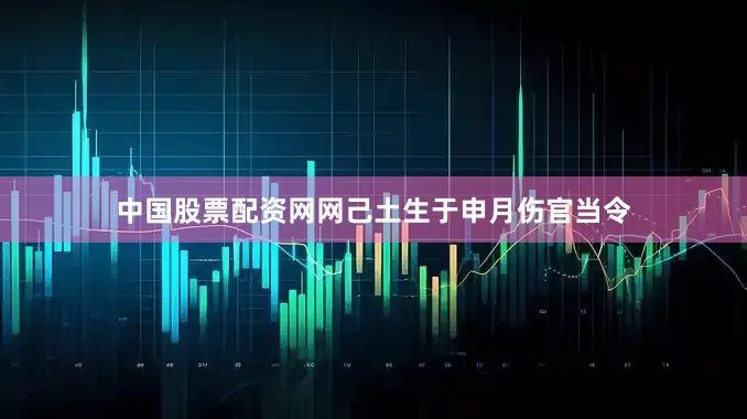 中国股票配资网网己土生于申月伤官当令