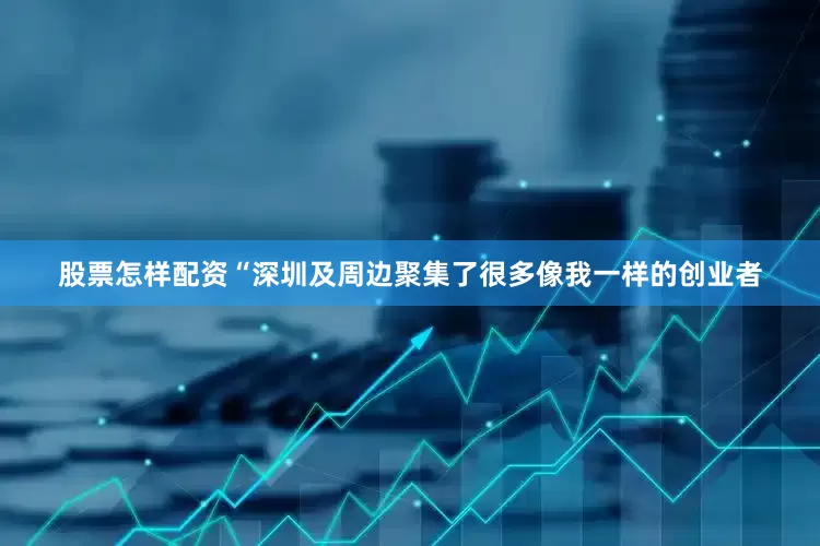 股票怎样配资“深圳及周边聚集了很多像我一样的创业者