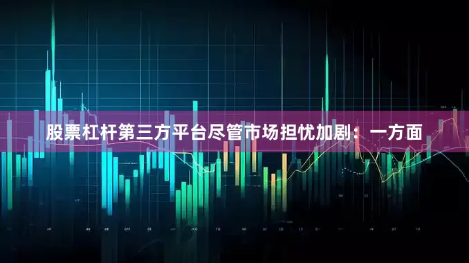 股票杠杆第三方平台尽管市场担忧加剧：一方面