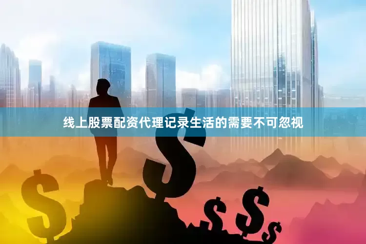 线上股票配资代理记录生活的需要不可忽视