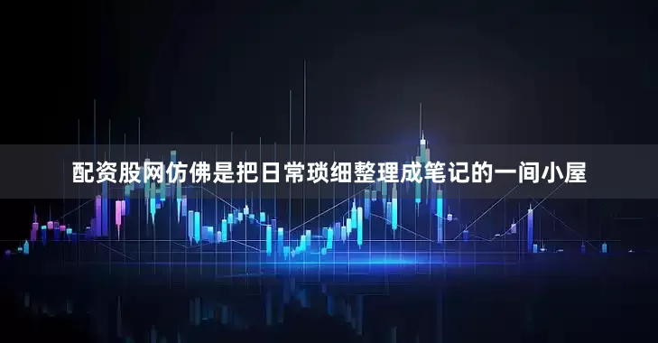 配资股网仿佛是把日常琐细整理成笔记的一间小屋