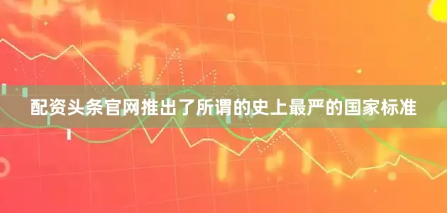 配资头条官网推出了所谓的史上最严的国家标准