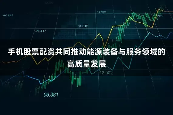 手机股票配资共同推动能源装备与服务领域的高质量发展