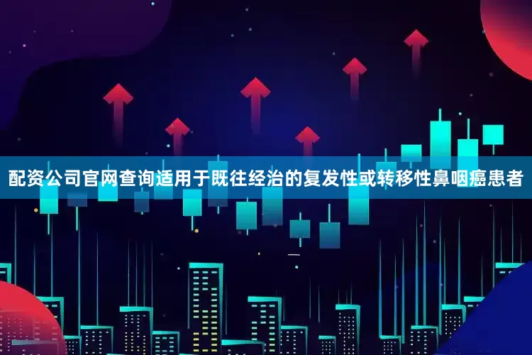 配资公司官网查询适用于既往经治的复发性或转移性鼻咽癌患者