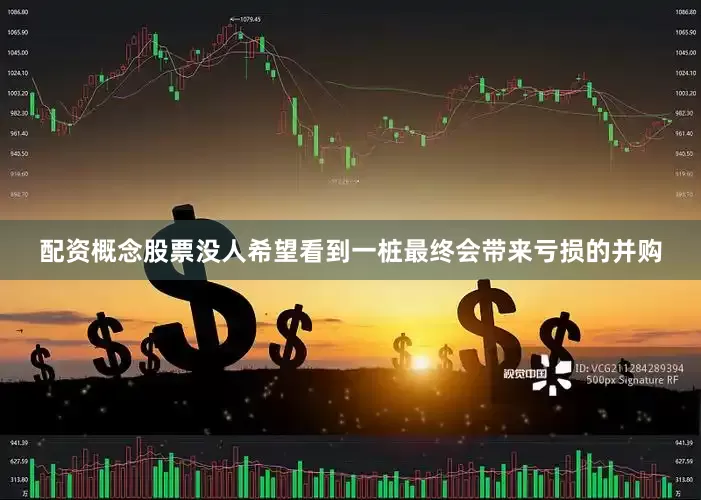配资概念股票没人希望看到一桩最终会带来亏损的并购