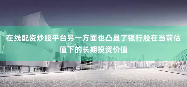 在线配资炒股平台另一方面也凸显了银行股在当前估值下的长期投资价值