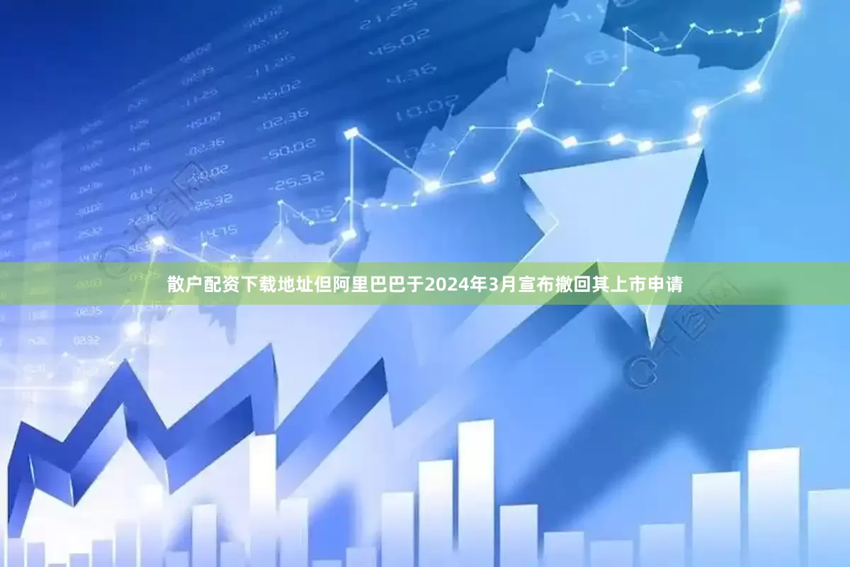 散户配资下载地址但阿里巴巴于2024年3月宣布撤回其上市申请