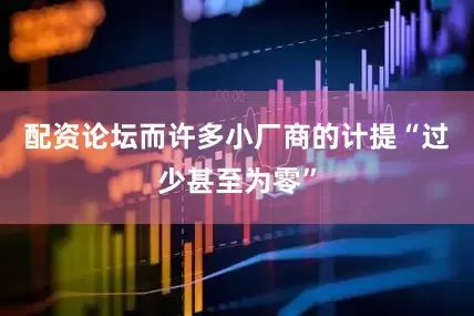 配资论坛而许多小厂商的计提“过少甚至为零”