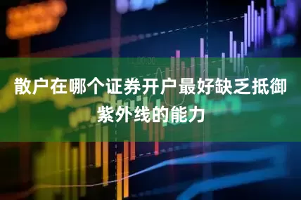 散户在哪个证券开户最好缺乏抵御紫外线的能力