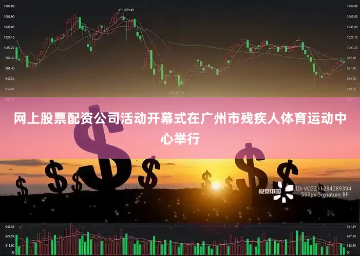 网上股票配资公司活动开幕式在广州市残疾人体育运动中心举行