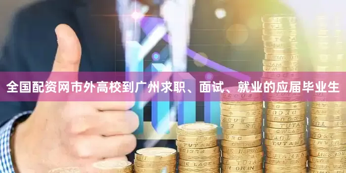 全国配资网市外高校到广州求职、面试、就业的应届毕业生